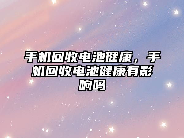 手機回收電池健康，手機回收電池健康有影響嗎