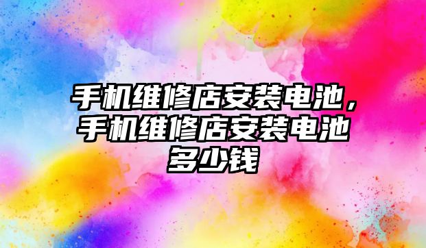 手機維修店安裝電池，手機維修店安裝電池多少錢