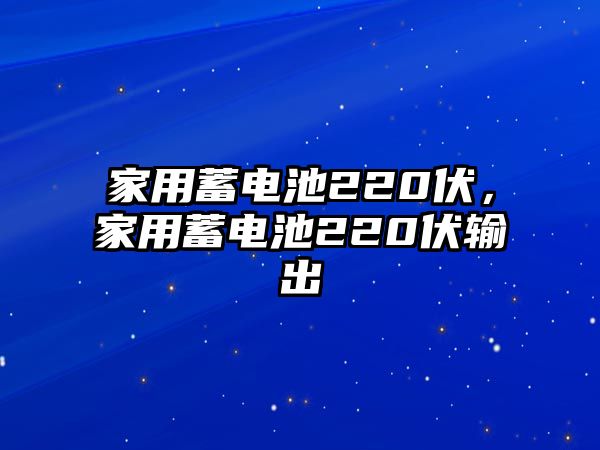 家用蓄電池220伏，家用蓄電池220伏輸出