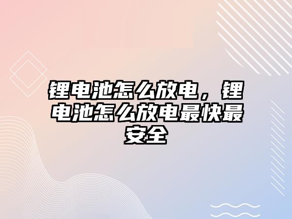 鋰電池怎么放電，鋰電池怎么放電最快最安全