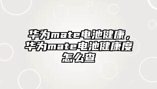 華為mate電池健康，華為mate電池健康度怎么查