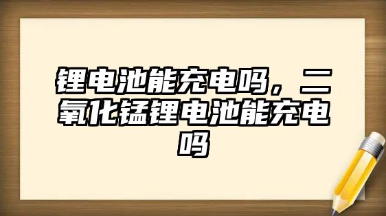 鋰電池能充電嗎，二氧化錳鋰電池能充電嗎