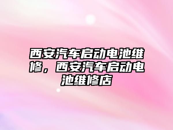 西安汽車啟動電池維修，西安汽車啟動電池維修店