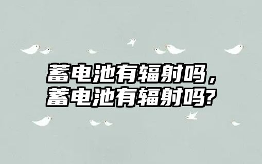 蓄電池有輻射嗎，蓄電池有輻射嗎?