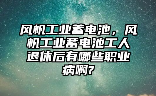 風帆工業蓄電池，風帆工業蓄電池工人退休后有哪些職業病啊?