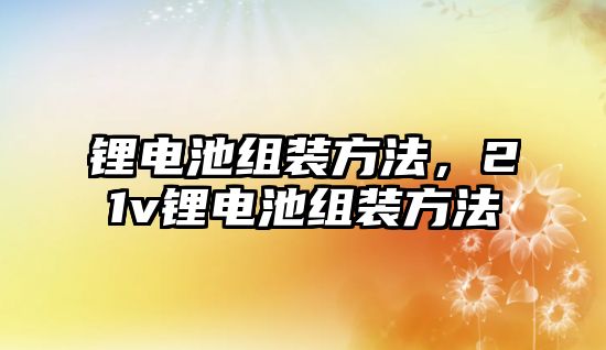 鋰電池組裝方法，21v鋰電池組裝方法