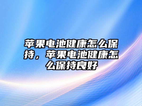 蘋果電池健康怎么保持，蘋果電池健康怎么保持良好