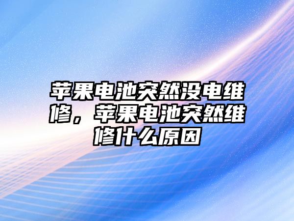 蘋果電池突然沒電維修，蘋果電池突然維修什么原因