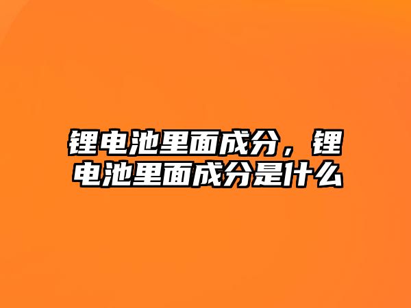 鋰電池里面成分，鋰電池里面成分是什么