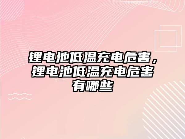 鋰電池低溫充電危害，鋰電池低溫充電危害有哪些