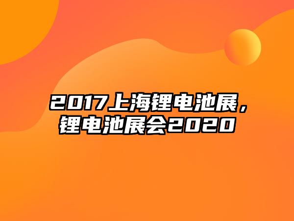 2017上海鋰電池展，鋰電池展會2020