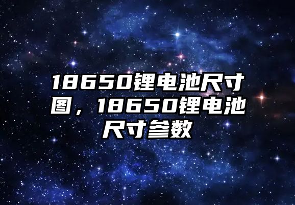 18650鋰電池尺寸圖，18650鋰電池尺寸參數