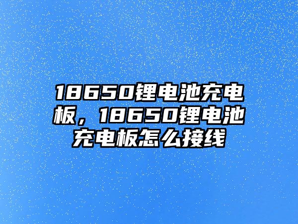 18650鋰電池充電板，18650鋰電池充電板怎么接線