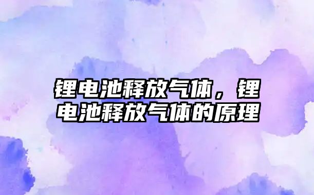 鋰電池釋放氣體，鋰電池釋放氣體的原理