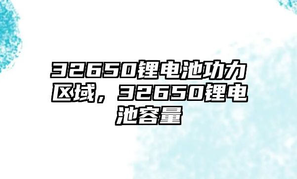 32650鋰電池功力區域，32650鋰電池容量