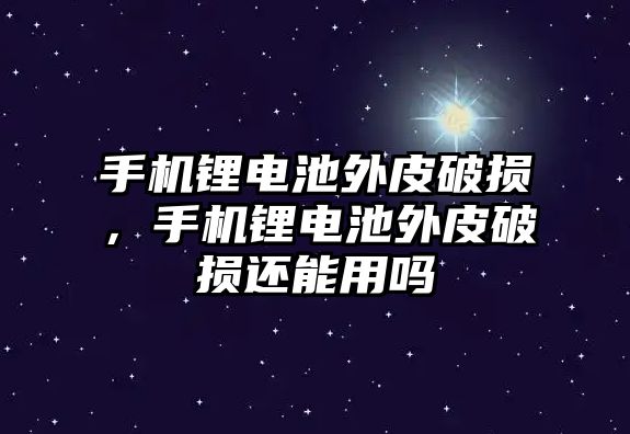 手機鋰電池外皮破損，手機鋰電池外皮破損還能用嗎