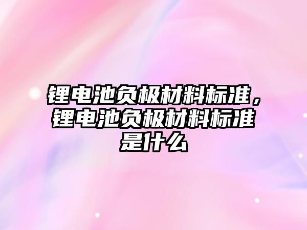 鋰電池負極材料標準，鋰電池負極材料標準是什么