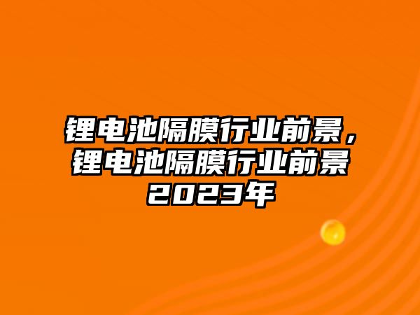 鋰電池隔膜行業前景，鋰電池隔膜行業前景2023年