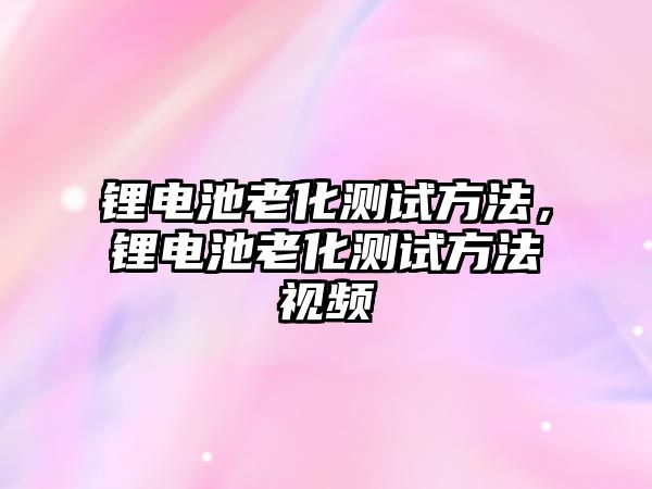 鋰電池老化測試方法，鋰電池老化測試方法視頻