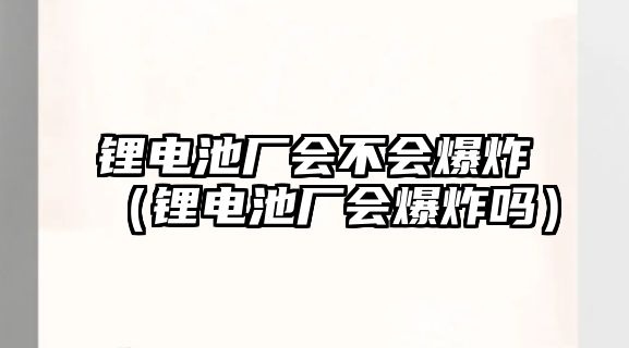 鋰電池廠會不會爆炸（鋰電池廠會爆炸嗎）