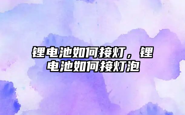 鋰電池如何接燈，鋰電池如何接燈泡