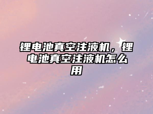 鋰電池真空注液機，鋰電池真空注液機怎么用