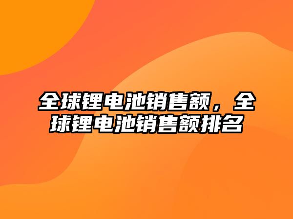 全球鋰電池銷售額，全球鋰電池銷售額排名