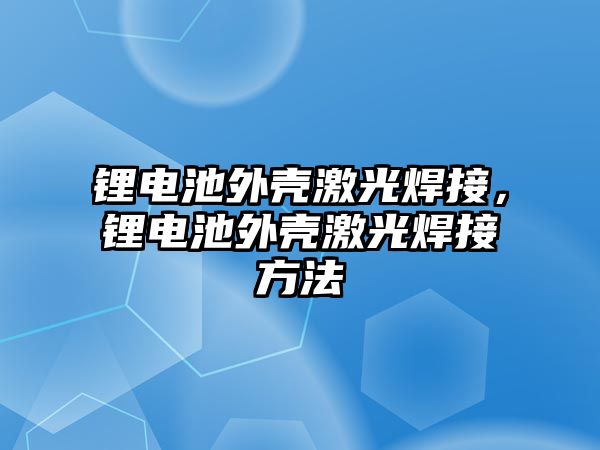 鋰電池外殼激光焊接，鋰電池外殼激光焊接方法