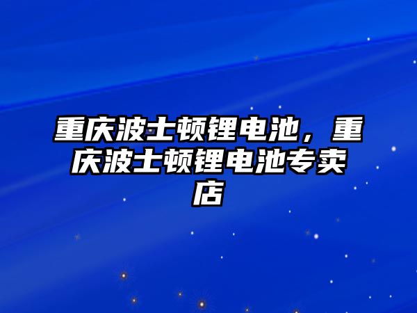 重慶波士頓鋰電池，重慶波士頓鋰電池專賣店