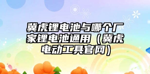 冀虎鋰電池與哪個廠家鋰電池通用（冀虎電動工具官網(wǎng)）