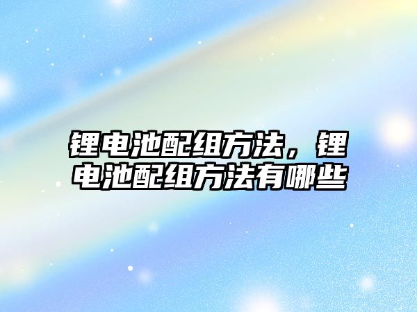 鋰電池配組方法，鋰電池配組方法有哪些