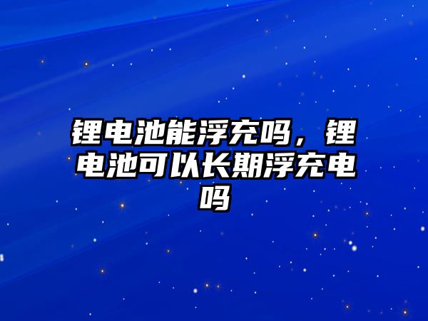 鋰電池能浮充嗎，鋰電池可以長(zhǎng)期浮充電嗎