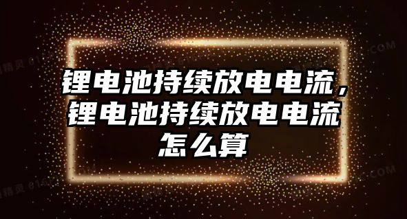 鋰電池持續放電電流，鋰電池持續放電電流怎么算