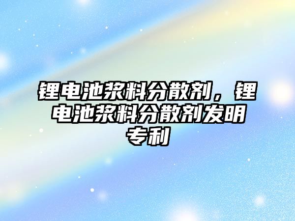 鋰電池漿料分散劑，鋰電池漿料分散劑發明專利