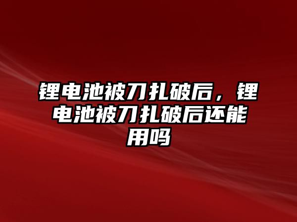 鋰電池被刀扎破后，鋰電池被刀扎破后還能用嗎