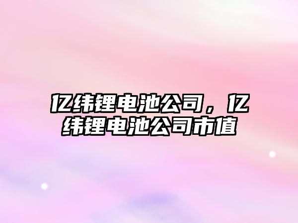 億緯鋰電池公司，億緯鋰電池公司市值