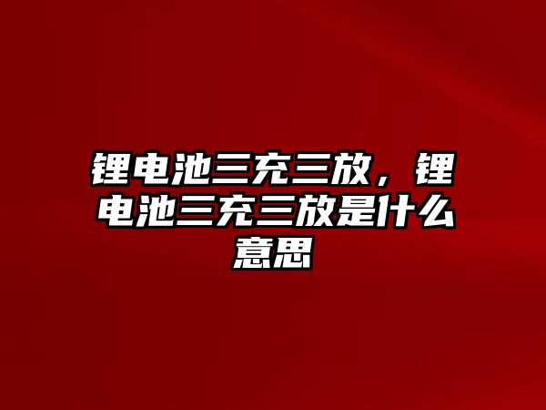 鋰電池三充三放，鋰電池三充三放是什么意思