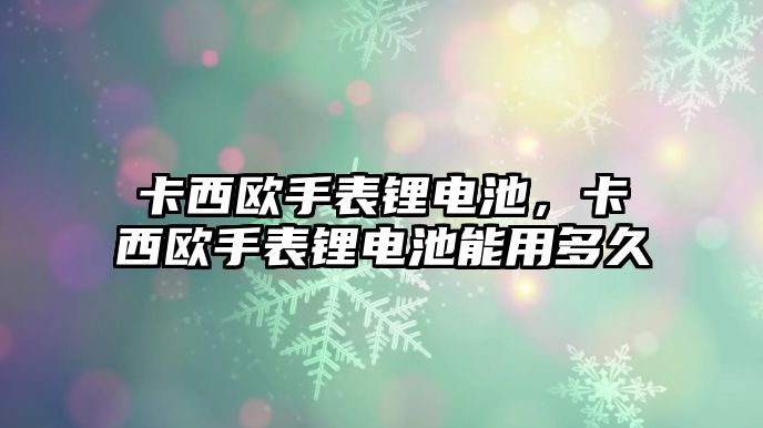 卡西歐手表鋰電池，卡西歐手表鋰電池能用多久