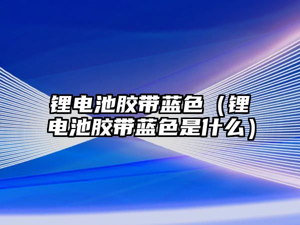 鋰電池膠帶藍(lán)色（鋰電池膠帶藍(lán)色是什么）