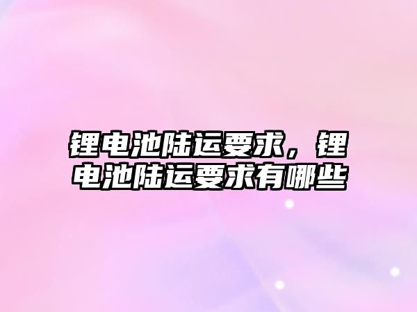 鋰電池陸運要求，鋰電池陸運要求有哪些