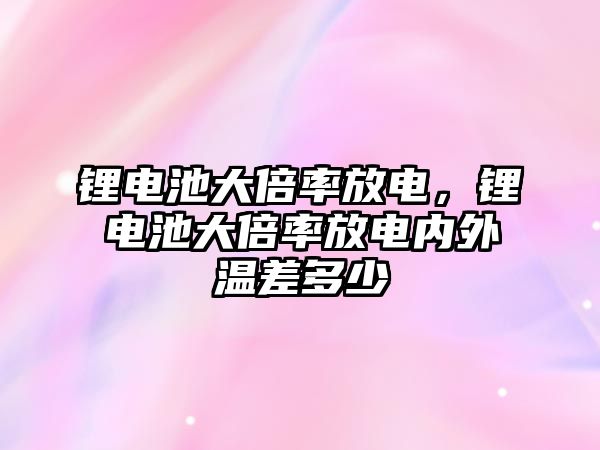 鋰電池大倍率放電，鋰電池大倍率放電內外溫差多少