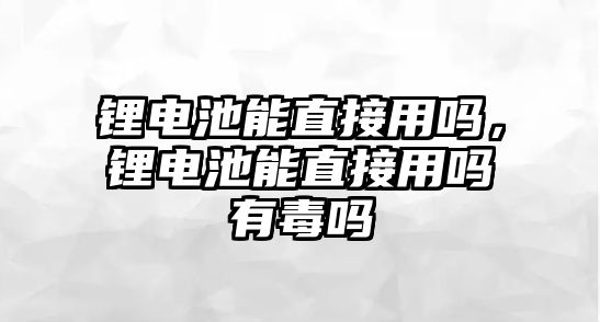 鋰電池能直接用嗎，鋰電池能直接用嗎有毒嗎