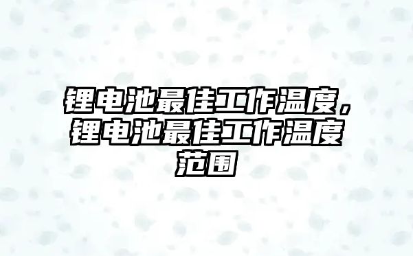 鋰電池最佳工作溫度，鋰電池最佳工作溫度范圍