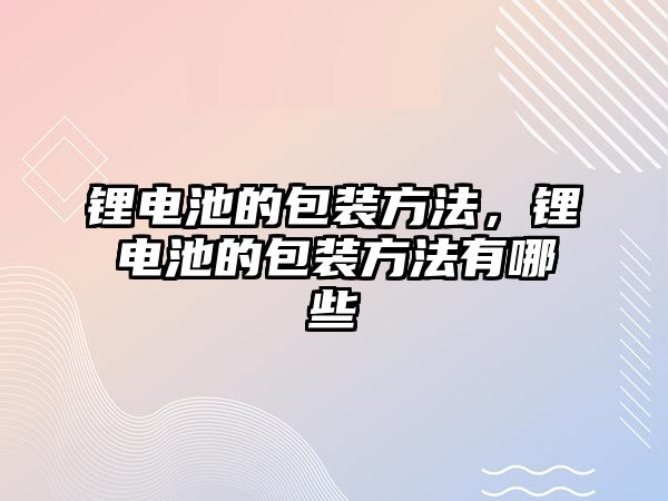 鋰電池的包裝方法，鋰電池的包裝方法有哪些