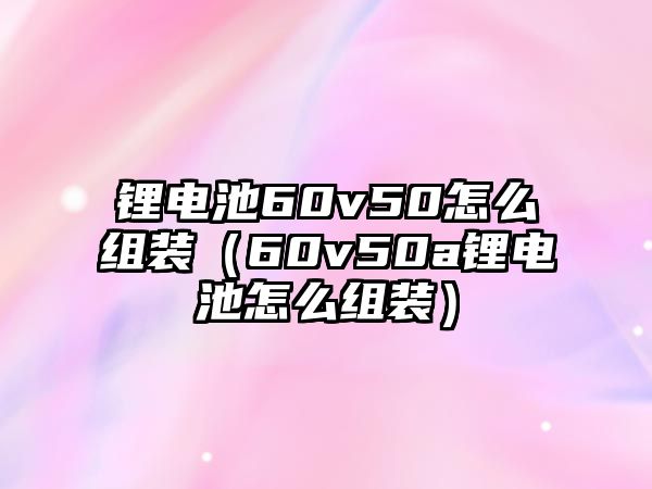 鋰電池60v50怎么組裝（60v50a鋰電池怎么組裝）