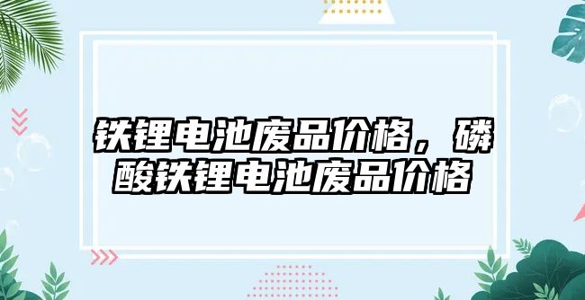 鐵鋰電池廢品價格，磷酸鐵鋰電池廢品價格