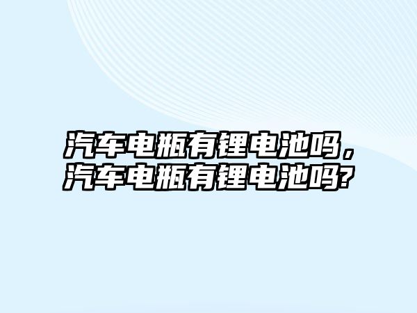 汽車電瓶有鋰電池嗎，汽車電瓶有鋰電池嗎?