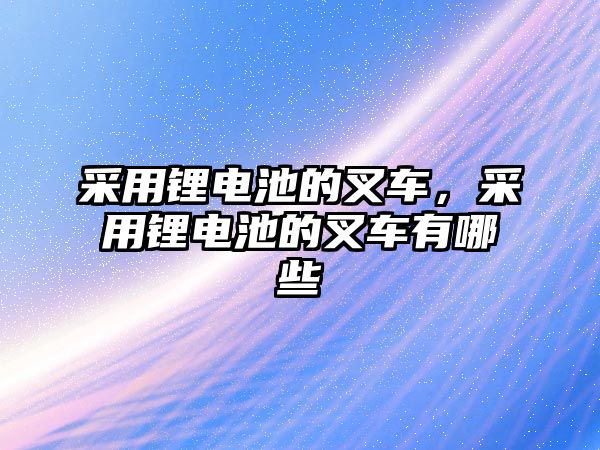 采用鋰電池的叉車，采用鋰電池的叉車有哪些