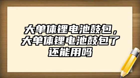 大單體鋰電池鼓包，大單體鋰電池鼓包了還能用嗎