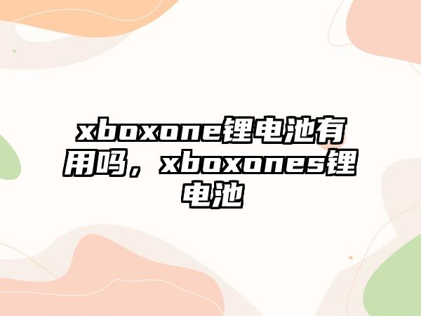 xboxone鋰電池有用嗎，xboxones鋰電池